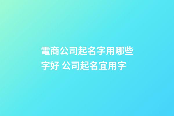 電商公司起名字用哪些字好 公司起名宜用字-第1張-公司起名-玄機派
